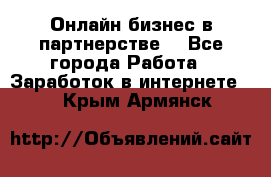 Онлайн бизнес в партнерстве. - Все города Работа » Заработок в интернете   . Крым,Армянск